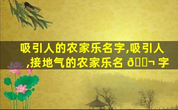 吸引人的农家乐名字,吸引人,接地气的农家乐名 🐬 字